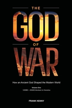 The God of War: How an Ancient God Shaped the Modern World (Volume 1, 1200BC - 630AD Abraham to Heraclius)