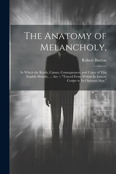 Paperback The Anatomy of Melancholy,: In Which the Kinds, Causes, Consequences, and Cures of This English Malady, ... Are -- "Traced From Within Its Inmost Book