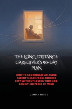 The Long-Distance Caregiver's 90-Day Plan: How to Coordinate an Aging Parent's Care From Another City Without Losing Your Job, Family, or Peace of Min