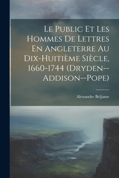 Le Public Et Les Hommes De Lettres En Angleterre Au Dix-Huitième Siècle, 1660-1744 (Dryden--Addison--Pope) (French Edition)