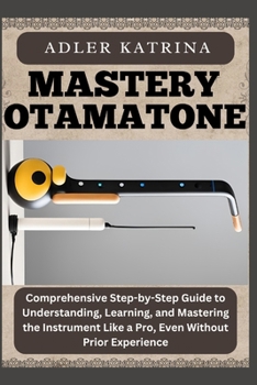 Paperback Mastery Otamatone: Comprehensive Step-by-Step Guide to Understanding, Learning, and Mastering the Instrument Like a Pro, Even Without Prior Experience Book