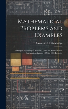 Hardcover Mathematical Problems and Examples: Arranged According to Subjects, From the Senate-House Examination Papers, 1821 to 1836 Inclusive Book