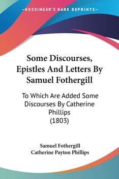 Paperback Some Discourses, Epistles And Letters By Samuel Fothergill: To Which Are Added Some Discourses By Catherine Phillips (1803) Book