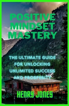 Paperback The Positive Mindset Mastery: The Ultimate Guide For Unlocking Unlimited Success And Prosperity Book