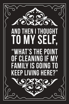 And Then I Thought to Myself, What's the Point of Cleaning If My Family Is Going to Keep Living Here?: Sarcastic blank lined journal, Funny 6X9 gift notebook for Mom, Best Friend, Coworkers. (great al