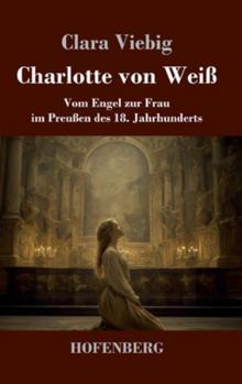 Charlotte von Weiß: Vom Engel zur Frau im Preußen des 18. Jahrhunderts (German Edition)