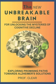 The New Unbreakable Brain Book For Unlocking The Mysteries Of Cognitive Decline: Exploring Promising Paths Towards Alzheimer's Solutions