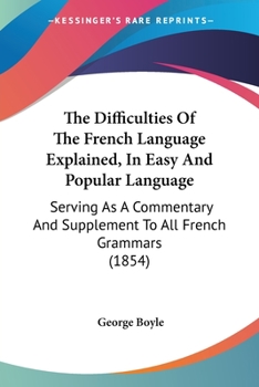 Paperback The Difficulties Of The French Language Explained, In Easy And Popular Language: Serving As A Commentary And Supplement To All French Grammars (1854) Book