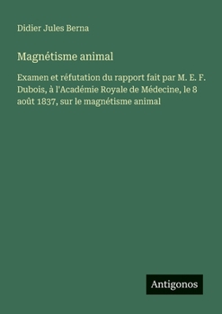 Magnétisme animal: Examen et réfutation du rapport fait par M. E. F. Dubois, à l'Académie Royale de Médecine, le 8 août 1837, sur le magnétisme animal (French Edition)