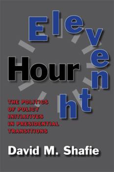 Eleventh Hour: The Politics of Policy Initiatives in Presidential Transitions - Book  of the Joseph V. Hughes Jr. and Holly O. Hughes Series on the Presidency and Leadership