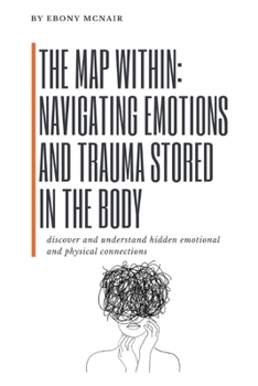 The Map Within: Navigating Emotions and Trauma Stored in the Body: discover and understand hidden emotional and physical connections