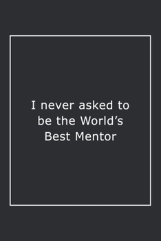 I never asked to be the World's Best Mentor: Lined Notebook / Journal Gift, 120 Pages, 6x9, Soft Cover, Matte Finish