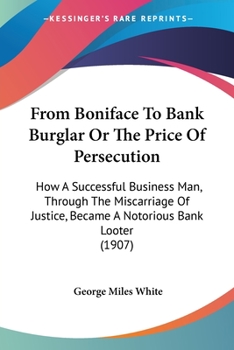 Paperback From Boniface To Bank Burglar Or The Price Of Persecution: How A Successful Business Man, Through The Miscarriage Of Justice, Became A Notorious Bank Book