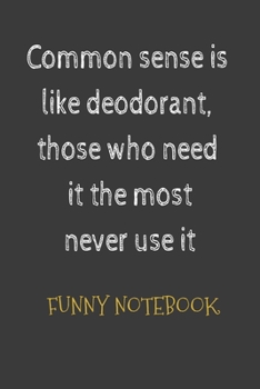 Funny Notebook: Common sense is like deodorant, those who need it the most never use it: Funny Gag Gifts for Men, Women -Appreciation Gifts -Thank You ... Quote Gifts -Funny Retirement Gift