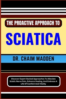 Paperback The Proactive Approach to Sciatica: Discover Expert-Backed Approaches To Alleviate Sciatic Nerve Pain, Enhance Healing, And Embrace A Life Of Comfort Book