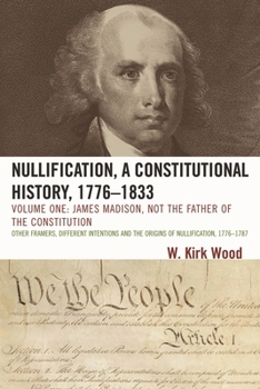 Nullification, A Constitutional History, 1776D1833: Volume One: James Madison, Not the Father of the Constitution