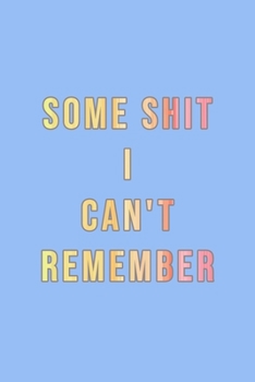 Some Shit I Can't Remember : Organizer, Log Book and Notebook for Passwords, Usernames and Shit You Can't Remember to Write in and Keep It Safe