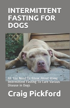 INTERMITTENT FASTING FOR DOGS: All You  Need To Know About Using Intermittent Fasting To Cure Various Disease in Dogs