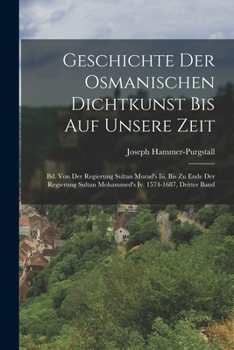 Paperback Geschichte Der Osmanischen Dichtkunst Bis Auf Unsere Zeit: Bd. Von Der Regierung Sultan Murad's Iii. Bis Zu Ende Der Regierung Sultan Mohammed's Iv. 1 [German] Book