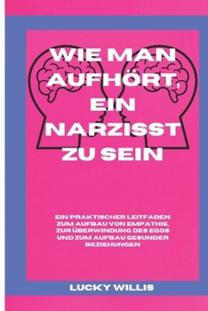 Wie man aufhört, ein Narzisst zu sein: Ein praktischer Leitfaden zum Aufbau von Empathie, zur Überwindung des Egos und zum Aufbau gesunder Beziehungen. (BUILD HEALTHY RELATIONSHIP) (German Edition)