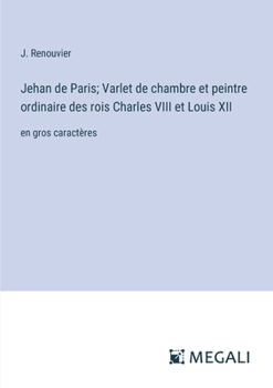 Jehan de Paris; Varlet de chambre et peintre ordinaire des rois Charles VIII et Louis XII: en gros caractères (French Edition)