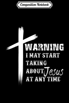 Composition Notebook: warning i may start talking about jesus at any time  Journal/Notebook Blank Lined Ruled 6x9 100 Pages