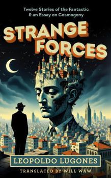 Strange Forces: Twelve Stories of the Fantastic & an Essay on Cosmogony