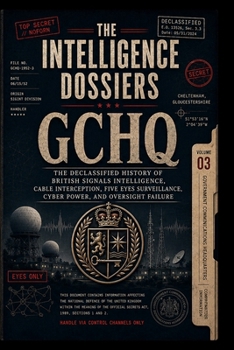 THE INTELLIGENCE DOSSIERS: GCHQ: THE CABLE EMPIRE The Declassified History of British Signals Intelligence, Cable Interception, Five Eyes Surveillance, Cyber Power, and Oversight Failure