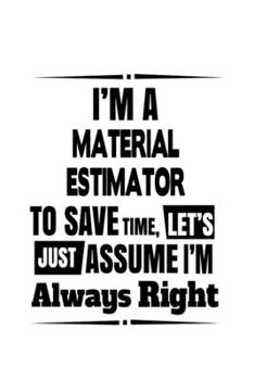 Paperback I'm A Material Estimator To Save Time, Let's Assume That I'm Always Right: Unique Material Estimator Notebook, Journal Gift, Diary, Doodle Gift or Not Book