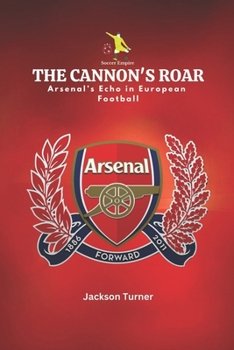The Cannon's Roar: Arsenal's Echo in European Football: Exploring Arsenal FC's Storied Legacy and Enduring Triumphs in European Football