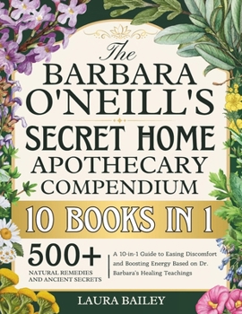 The Barbara O'Neill's Secret Home Apothecary Compendium: 500+ Natural Remedies and Ancient Secrets A 10-in-1 Guide to Easing Discomfort and Boosting E