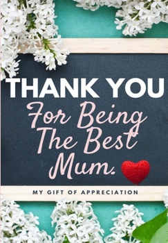 Thank You For Being The Best Mum.: My Gift Of Appreciation: Full Color Gift Book - Prompted Questions - 6.61 x 9.61 inch