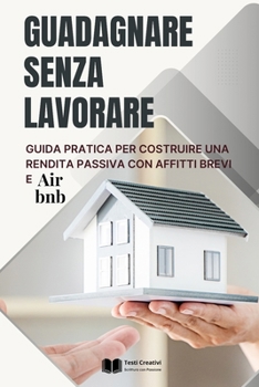 Guadagnare Senza Lavorare: Guida Pratica per Costruire una Rendita Passiva con Affitti Brevi e Airbnb (Italian Edition)