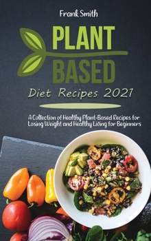 Hardcover Plant Based Diet Recipes 2021: A Collection of Healthy Plant-Based Recipes for Losing Weight and Healthy Living for Beginners Book