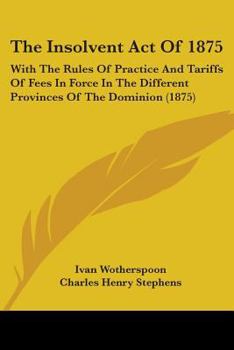 Paperback The Insolvent Act Of 1875: With The Rules Of Practice And Tariffs Of Fees In Force In The Different Provinces Of The Dominion (1875) Book