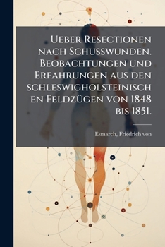 Ueber Resectionen Nach Schusswunden: Beobachtungen Und Erfahrungen Aus Den Schleswigholsteinischen Feldzügen Von 1848 Bis 1851