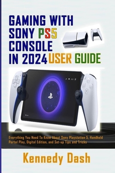 GAMING WITH SONY PS5 CONSOLE IN 2024 USER GUIDE: Everything You Need To Know About Sony PlayStation 5, Handheld Portal Play, Digital Edition, and Set-up Tips and Tricks