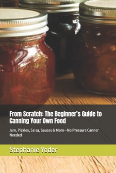 From Scratch: The Beginner’s Guide to Canning Your Own Food: Jam, Pickles, Salsa, Sauces & More—No Pressure Canner Needed (From Scratch Series: Simple, Heartfelt Guides for Homemade Living)