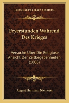 Feyerstunden W�hrend Des Krieges: Versuche �ber Die Religi�se Ansicht Der Zeitbegebenheiten; Den Freunden Und Lehrern Der Religion Gewidmet (Classic Reprint)