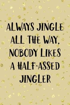 Always Jingle All The Way, Nobody Likes A Half-Assed Jingler: Notebook Journal Composition Blank Lined Diary Notepad 120 Pages Paperback Golden Wall Holidays