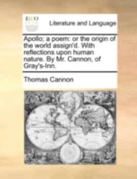 Apollo; a poem: or the origin of the world assign'd. With reflections upon human nature. By Mr. Cannon, of Gray's-Inn.