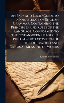 Hardcover An Easy and Lucid Guide to a Knowledge of English Grammar, Containing the Principles and Rules of the Language, Conformed to the Best Modern Usages .. Book