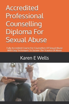 Accredited Professional Counselling Diploma For Sexual Abuse: Fully Accredited Course For Counsellors Of Sexual Abuse With Easy Techniques To Survive The Trauma Of Abuse