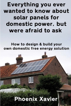Paperback Everything you ever wanted to know about solar panels for domestic power, but were afraid to ask: How to design & build your own domestic free energy Book