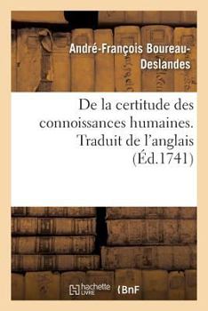 de la Certitude Des Connoissances Humaines: Ou, Examen Philosophique Des Diverses Pr�rogatives de la Raison Et de la Foi; Avec Un Parallele Entre l'Une & l'Autre; Tr. de l'Anglois