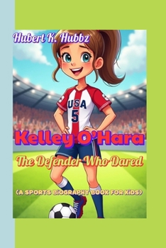 Kelley O’Hara The Defender Who Dared (A sports biography book for kids): A Girl Who Chased the Ball and Caught Success