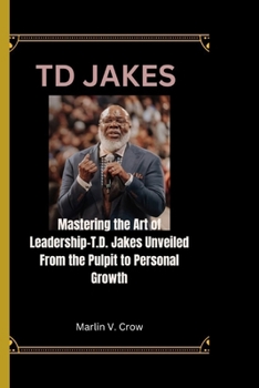 Paperback TD Jakes: Mastering the Art of Leadership-T.D. Jakes Unveiled From the Pulpit to Personal Growth Book