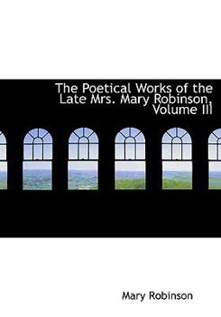 Paperback The Poetical Works of the Late Mrs. Mary Robinson, Volume III [Large Print] Book