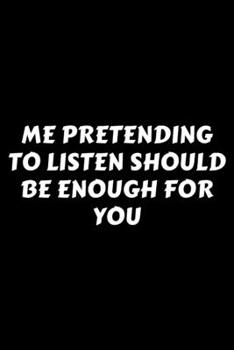 Me Pretending To Listen Should Be Enough For You: Perfect Gag Gift For A God-Tier Sarcastic MoFo | Blank Lined Notebook Journal | 120 Pages 6 x 9 Forma | Work Humour and Banter | Christmas | Xmas