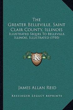The Greater Belleville, Saint Clair County, Illinois ...: Sequel To "belleville, Illinois"